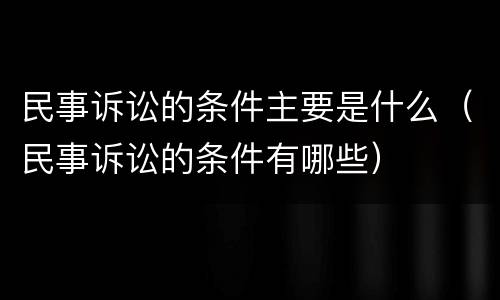 民事诉讼的条件主要是什么（民事诉讼的条件有哪些）