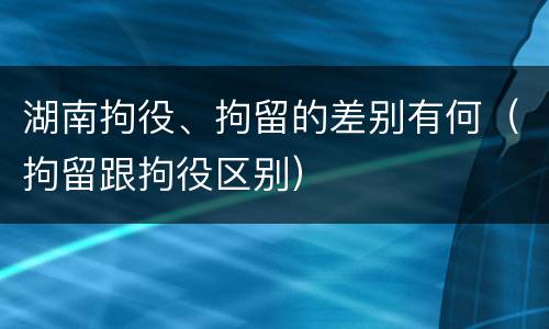 湖南拘役、拘留的差别有何（拘留跟拘役区别）