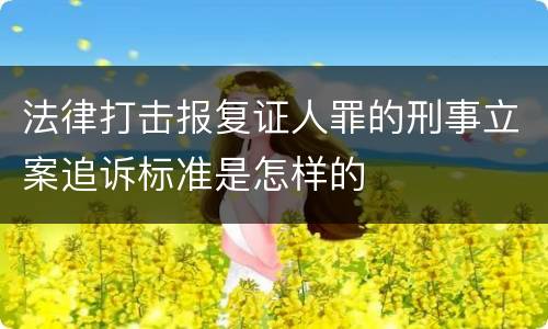 法律打击报复证人罪的刑事立案追诉标准是怎样的