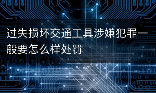 过失损坏交通工具涉嫌犯罪一般要怎么样处罚