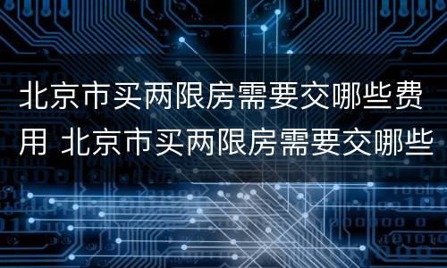 北京市买两限房需要交哪些费用 北京市买两限房需要交哪些费用和费用