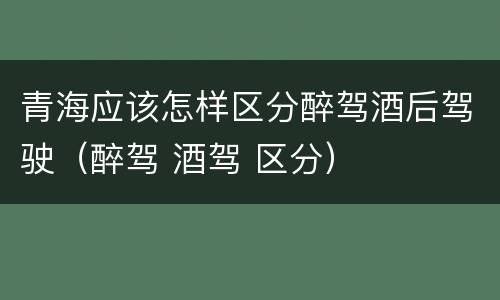 青海应该怎样区分醉驾酒后驾驶（醉驾 酒驾 区分）