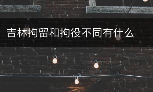 吉林拘留和拘役不同有什么