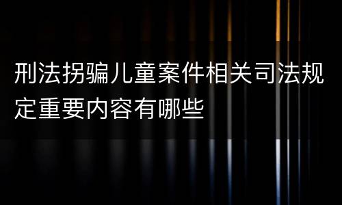 刑法拐骗儿童案件相关司法规定重要内容有哪些