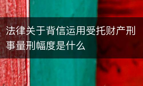 法律关于背信运用受托财产刑事量刑幅度是什么
