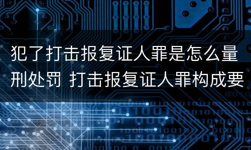 犯了打击报复证人罪是怎么量刑处罚 打击报复证人罪构成要件