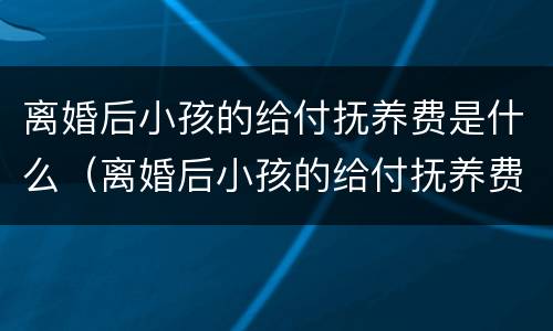 离婚后小孩的给付抚养费是什么（离婚后小孩的给付抚养费是什么意思）