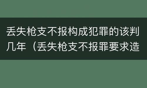 丢失枪支不报构成犯罪的该判几年（丢失枪支不报罪要求造成了严重后果的才构成犯罪）
