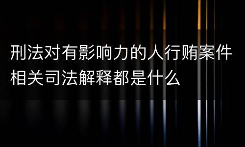 刑法对有影响力的人行贿案件相关司法解释都是什么
