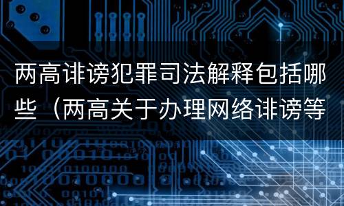 两高诽谤犯罪司法解释包括哪些（两高关于办理网络诽谤等刑事案件司法解释）