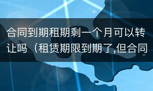 合同到期租期剩一个月可以转让吗（租赁期限到期了,但合同期限）