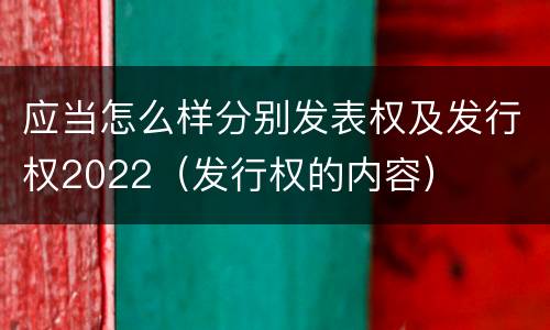应当怎么样分别发表权及发行权2022（发行权的内容）