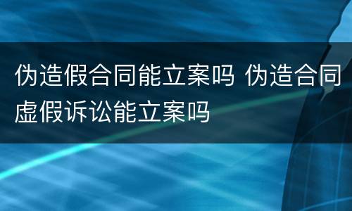 伪造假合同能立案吗 伪造合同虚假诉讼能立案吗