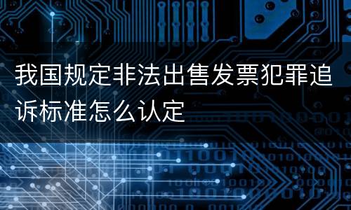 我国规定非法出售发票犯罪追诉标准怎么认定