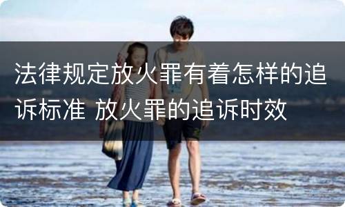 法律规定放火罪有着怎样的追诉标准 放火罪的追诉时效