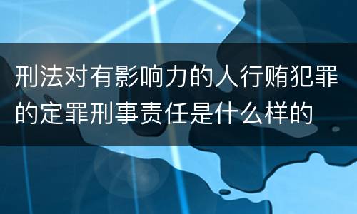 刑法对有影响力的人行贿犯罪的定罪刑事责任是什么样的