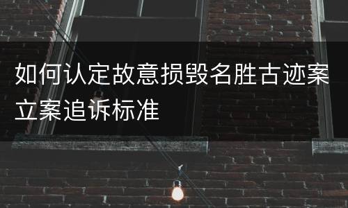 如何认定故意损毁名胜古迹案立案追诉标准