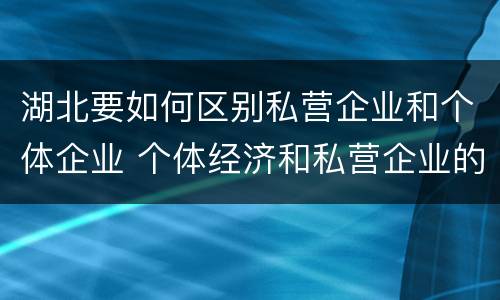 湖北要如何区别私营企业和个体企业 个体经济和私营企业的区别