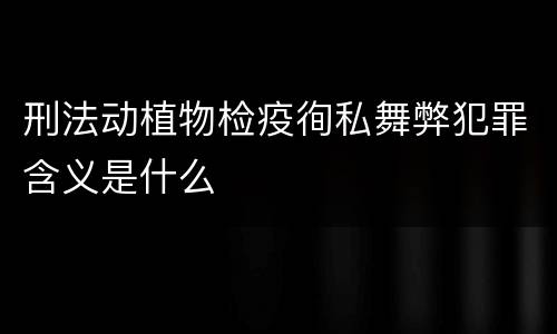 刑法动植物检疫徇私舞弊犯罪含义是什么