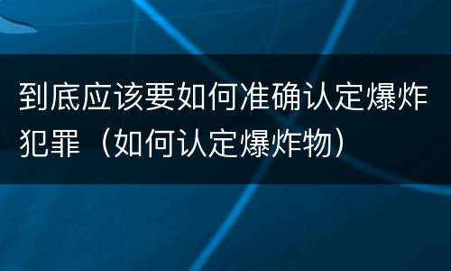 到底应该要如何准确认定爆炸犯罪（如何认定爆炸物）