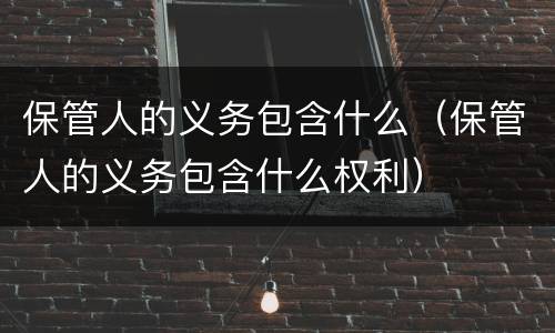 保管人的义务包含什么（保管人的义务包含什么权利）