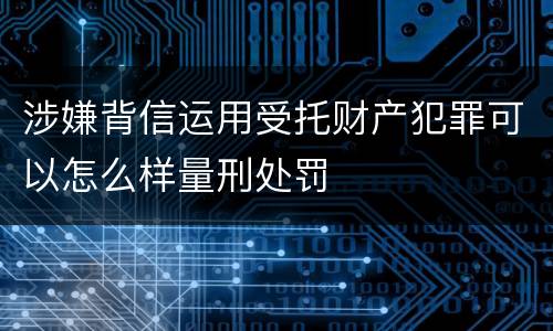 涉嫌背信运用受托财产犯罪可以怎么样量刑处罚