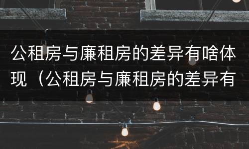公租房与廉租房的差异有啥体现（公租房与廉租房的差异有啥体现吗）