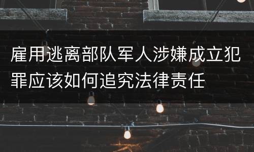 雇用逃离部队军人涉嫌成立犯罪应该如何追究法律责任