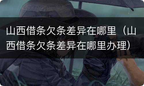 山西借条欠条差异在哪里（山西借条欠条差异在哪里办理）