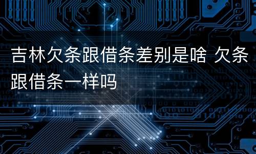 吉林欠条跟借条差别是啥 欠条跟借条一样吗