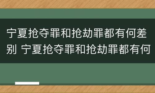 宁夏抢夺罪和抢劫罪都有何差别 宁夏抢夺罪和抢劫罪都有何差别呢