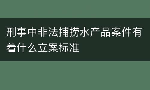 刑事中非法捕捞水产品案件有着什么立案标准