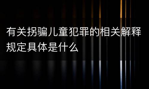 有关拐骗儿童犯罪的相关解释规定具体是什么
