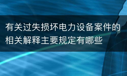 有关过失损坏电力设备案件的相关解释主要规定有哪些