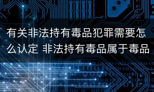 有关非法持有毒品犯罪需要怎么认定 非法持有毒品属于毒品犯罪吗?