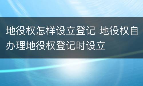 地役权怎样设立登记 地役权自办理地役权登记时设立