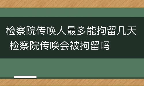 检察院传唤人最多能拘留几天 检察院传唤会被拘留吗