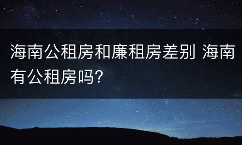 海南公租房和廉租房差别 海南有公租房吗?