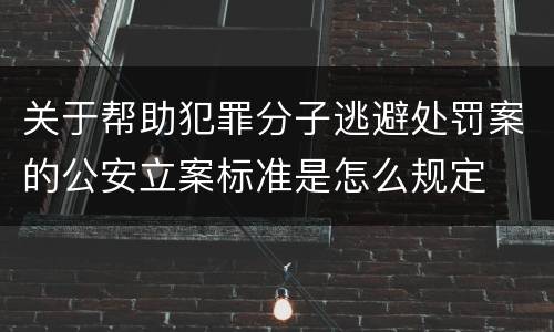关于帮助犯罪分子逃避处罚案的公安立案标准是怎么规定