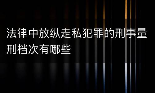 法律中放纵走私犯罪的刑事量刑档次有哪些