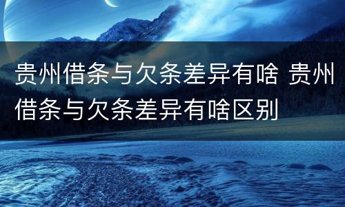 贵州借条与欠条差异有啥 贵州借条与欠条差异有啥区别