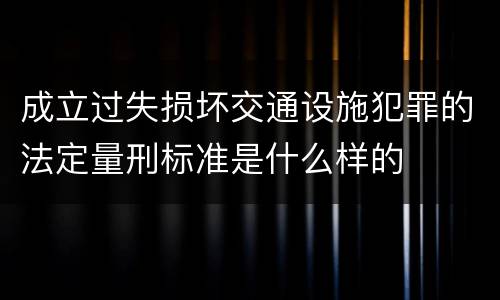 成立过失损坏交通设施犯罪的法定量刑标准是什么样的