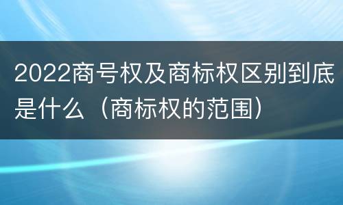 2022商号权及商标权区别到底是什么（商标权的范围）