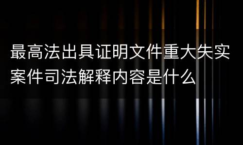 最高法出具证明文件重大失实案件司法解释内容是什么