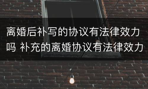 离婚后补写的协议有法律效力吗 补充的离婚协议有法律效力吗