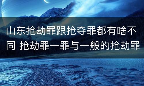 山东抢劫罪跟抢夺罪都有啥不同 抢劫罪一罪与一般的抢劫罪区别