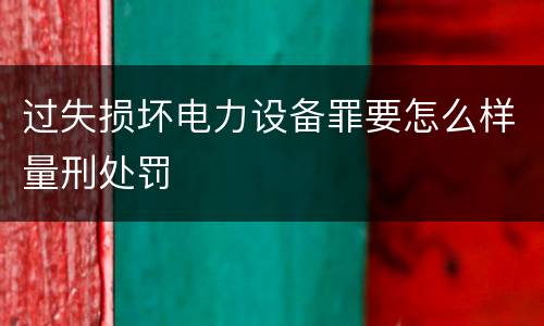 过失损坏电力设备罪要怎么样量刑处罚