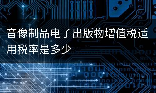 音像制品电子出版物增值税适用税率是多少