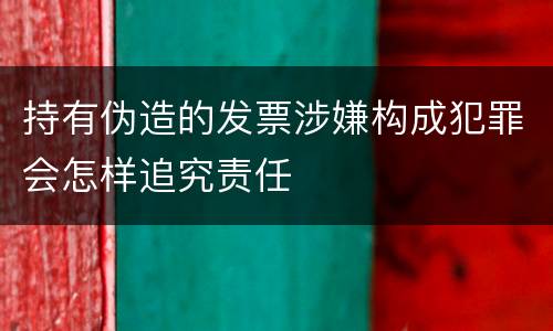 持有伪造的发票涉嫌构成犯罪会怎样追究责任