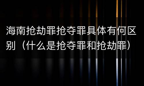 海南抢劫罪抢夺罪具体有何区别（什么是抢夺罪和抢劫罪）